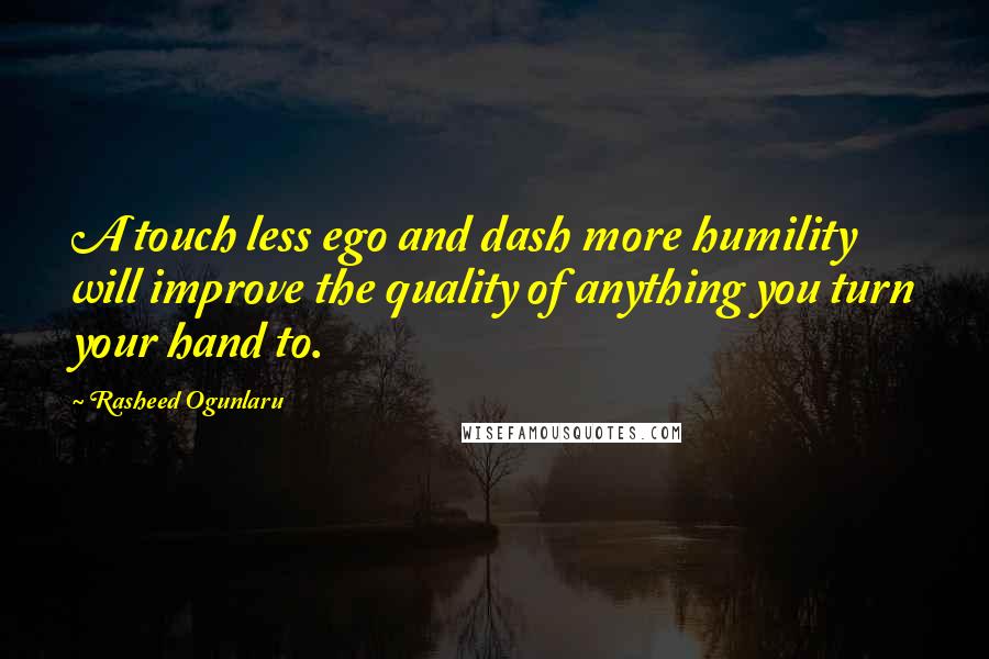 Rasheed Ogunlaru Quotes: A touch less ego and dash more humility will improve the quality of anything you turn your hand to.