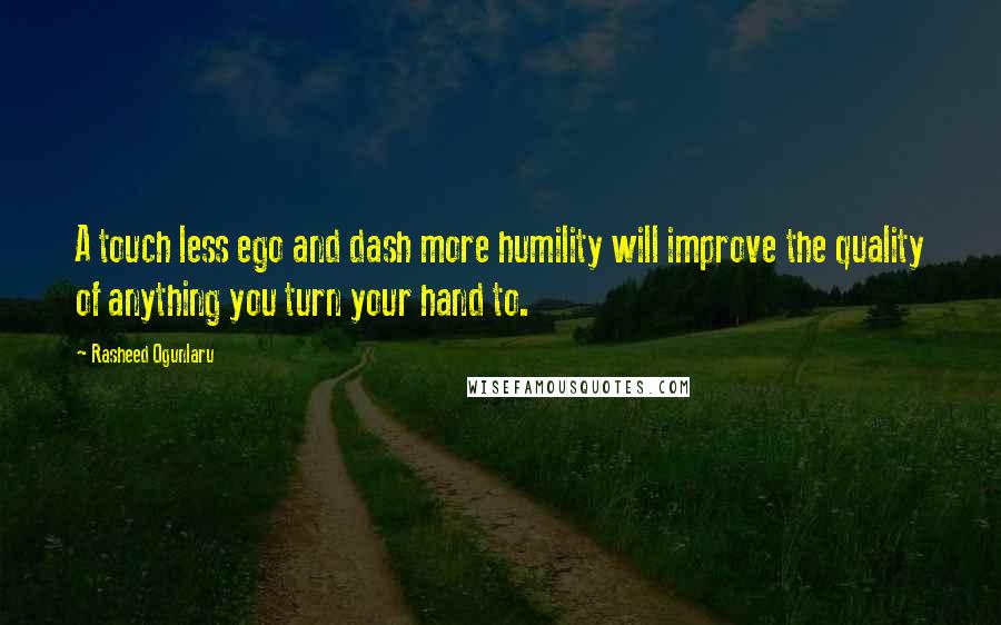 Rasheed Ogunlaru Quotes: A touch less ego and dash more humility will improve the quality of anything you turn your hand to.