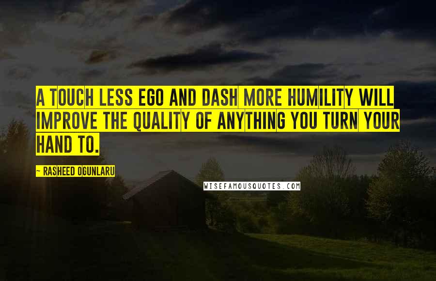 Rasheed Ogunlaru Quotes: A touch less ego and dash more humility will improve the quality of anything you turn your hand to.