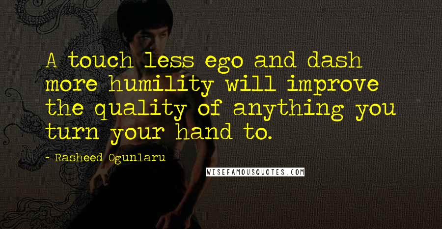 Rasheed Ogunlaru Quotes: A touch less ego and dash more humility will improve the quality of anything you turn your hand to.