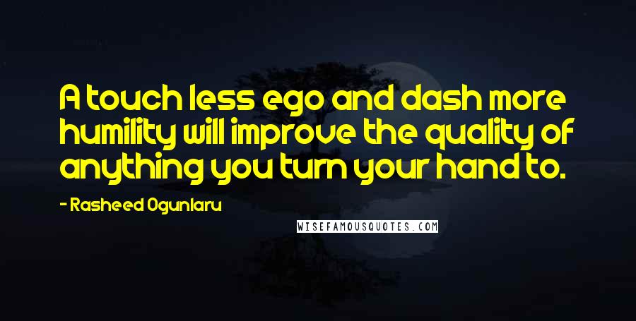 Rasheed Ogunlaru Quotes: A touch less ego and dash more humility will improve the quality of anything you turn your hand to.