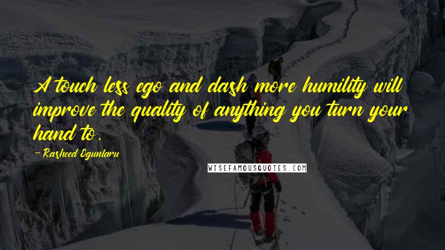 Rasheed Ogunlaru Quotes: A touch less ego and dash more humility will improve the quality of anything you turn your hand to.