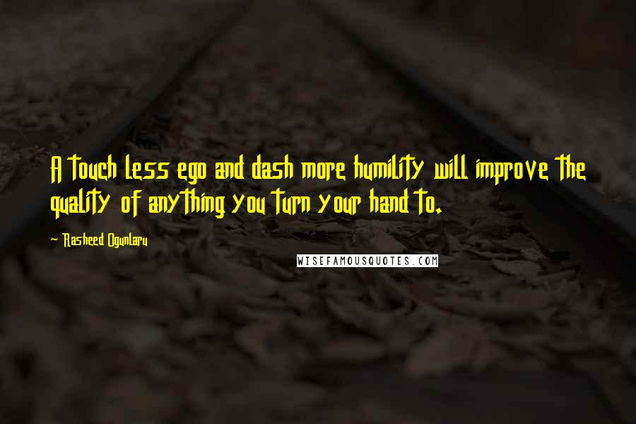 Rasheed Ogunlaru Quotes: A touch less ego and dash more humility will improve the quality of anything you turn your hand to.