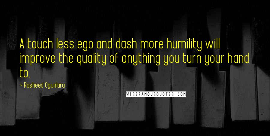 Rasheed Ogunlaru Quotes: A touch less ego and dash more humility will improve the quality of anything you turn your hand to.