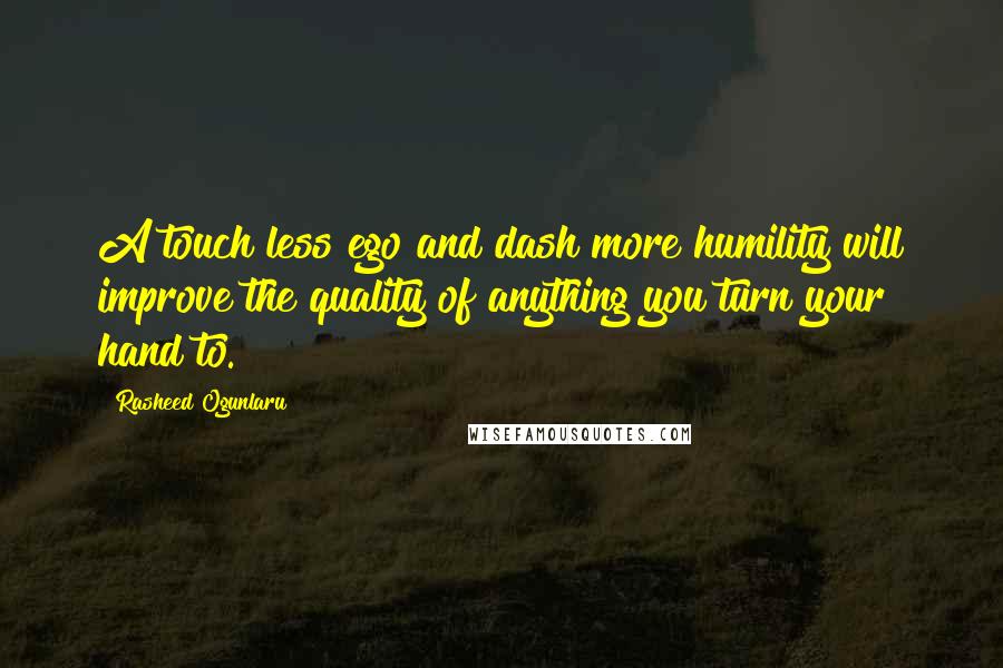 Rasheed Ogunlaru Quotes: A touch less ego and dash more humility will improve the quality of anything you turn your hand to.