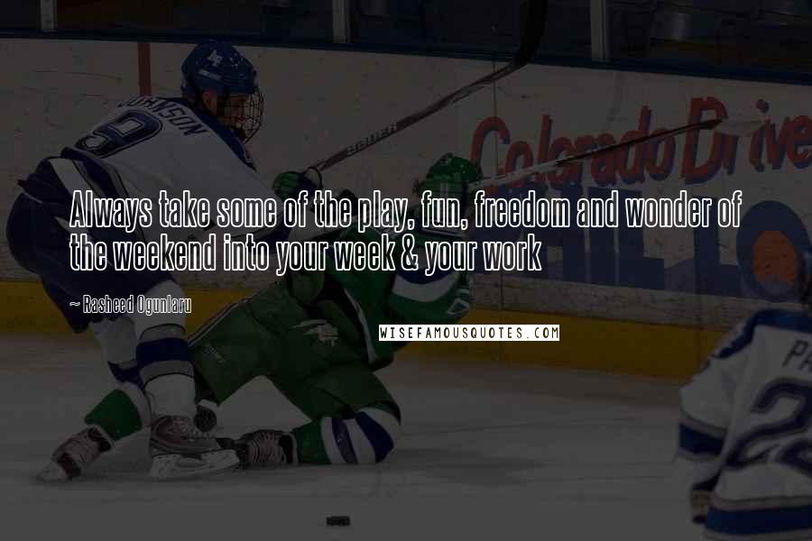 Rasheed Ogunlaru Quotes: Always take some of the play, fun, freedom and wonder of the weekend into your week & your work