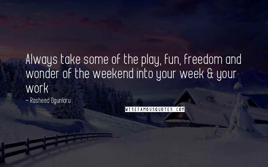 Rasheed Ogunlaru Quotes: Always take some of the play, fun, freedom and wonder of the weekend into your week & your work