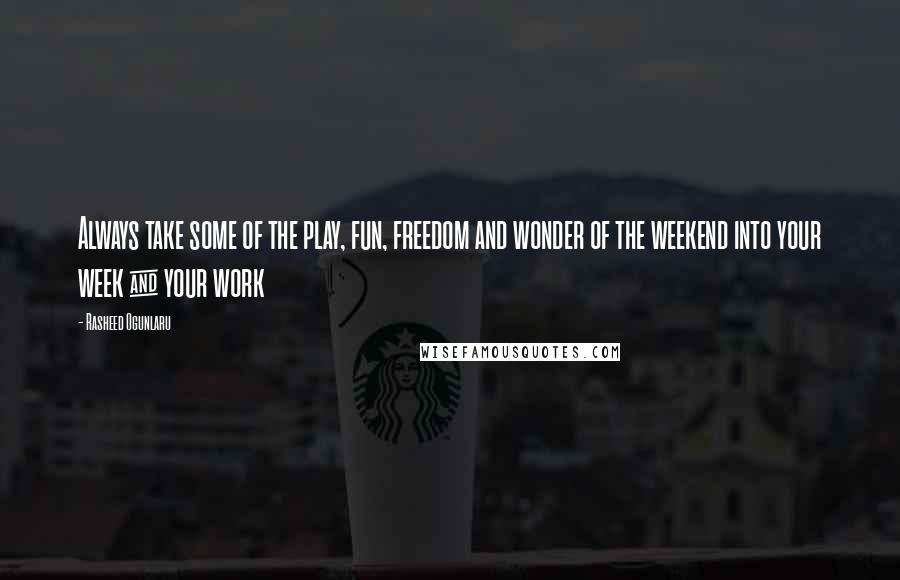 Rasheed Ogunlaru Quotes: Always take some of the play, fun, freedom and wonder of the weekend into your week & your work