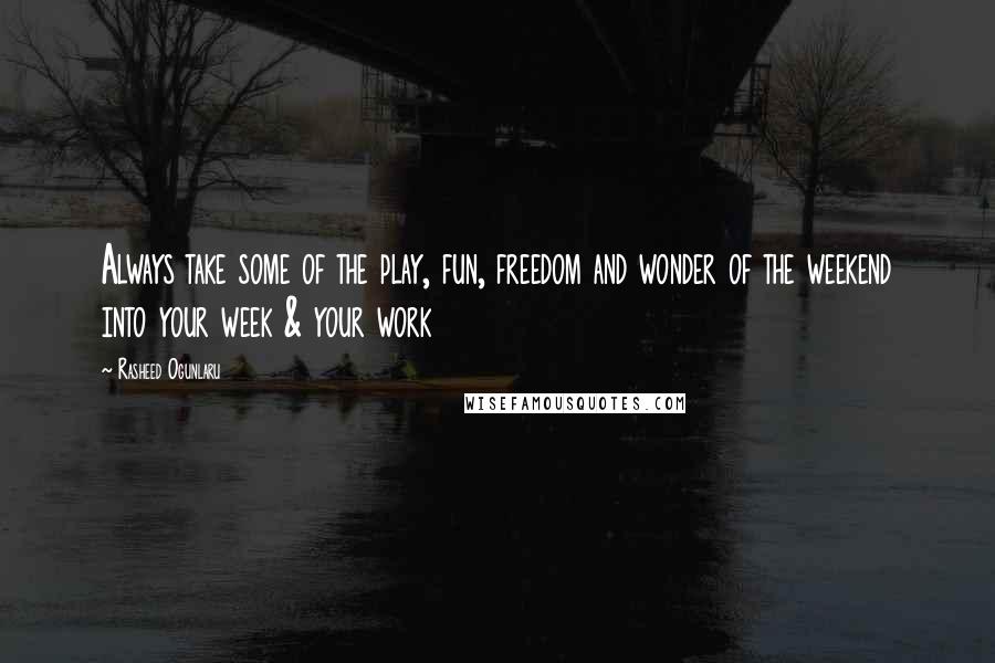 Rasheed Ogunlaru Quotes: Always take some of the play, fun, freedom and wonder of the weekend into your week & your work