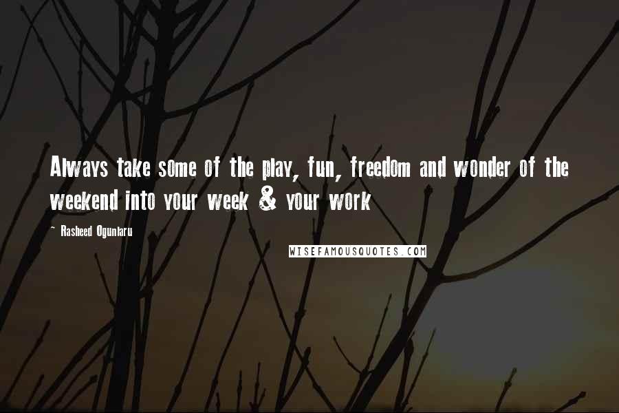 Rasheed Ogunlaru Quotes: Always take some of the play, fun, freedom and wonder of the weekend into your week & your work