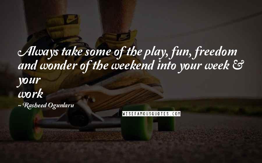 Rasheed Ogunlaru Quotes: Always take some of the play, fun, freedom and wonder of the weekend into your week & your work