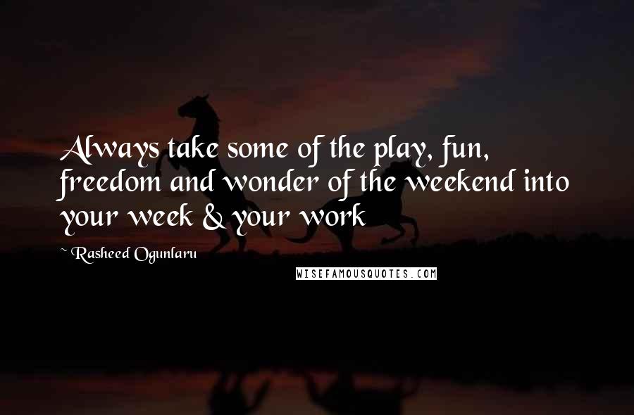 Rasheed Ogunlaru Quotes: Always take some of the play, fun, freedom and wonder of the weekend into your week & your work