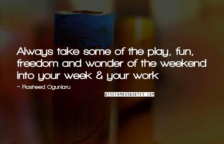 Rasheed Ogunlaru Quotes: Always take some of the play, fun, freedom and wonder of the weekend into your week & your work