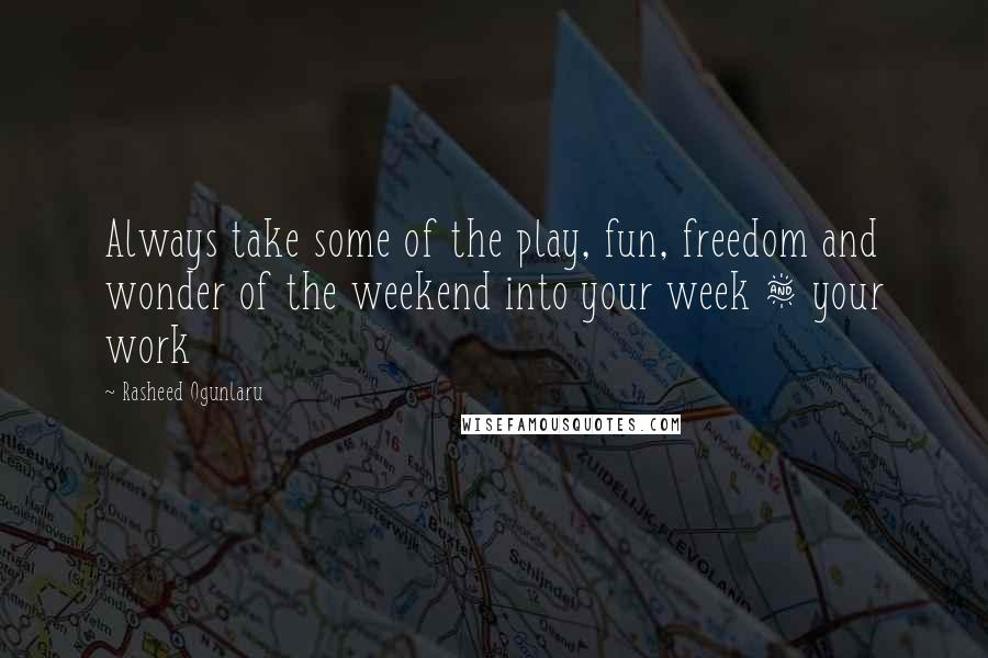 Rasheed Ogunlaru Quotes: Always take some of the play, fun, freedom and wonder of the weekend into your week & your work