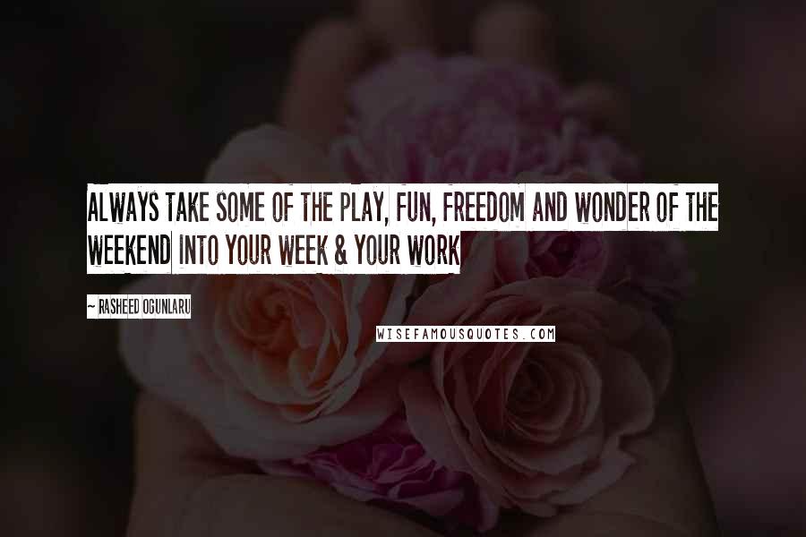 Rasheed Ogunlaru Quotes: Always take some of the play, fun, freedom and wonder of the weekend into your week & your work