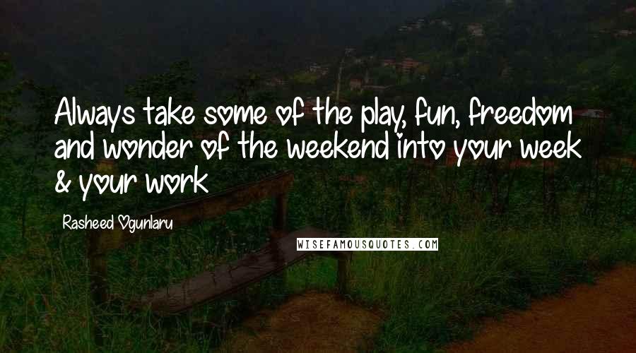 Rasheed Ogunlaru Quotes: Always take some of the play, fun, freedom and wonder of the weekend into your week & your work