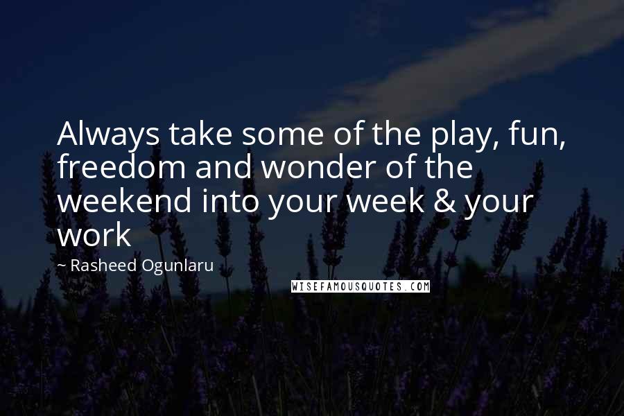 Rasheed Ogunlaru Quotes: Always take some of the play, fun, freedom and wonder of the weekend into your week & your work