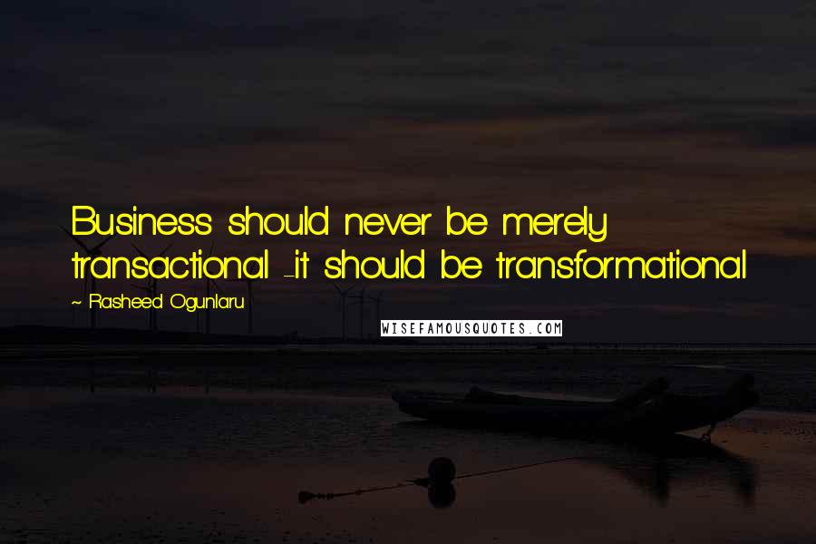 Rasheed Ogunlaru Quotes: Business should never be merely transactional -it should be transformational