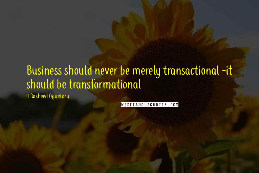 Rasheed Ogunlaru Quotes: Business should never be merely transactional -it should be transformational