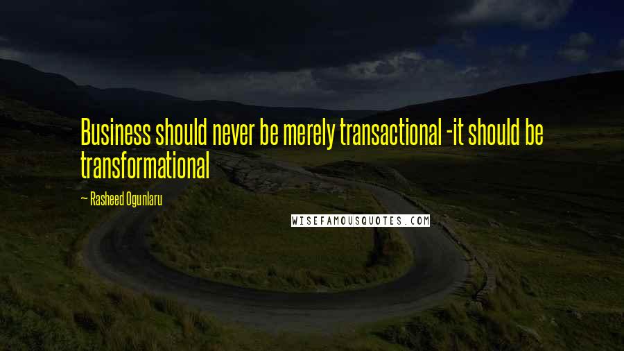 Rasheed Ogunlaru Quotes: Business should never be merely transactional -it should be transformational