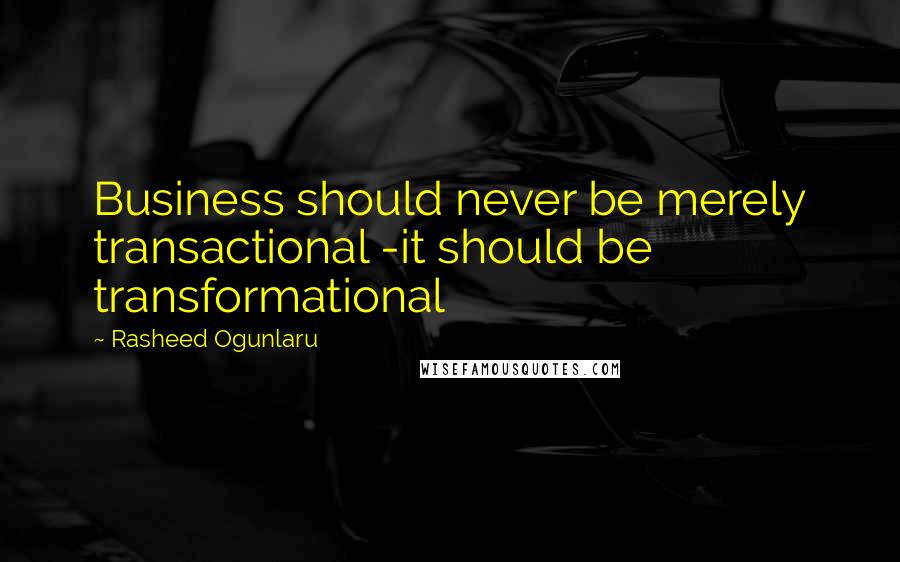 Rasheed Ogunlaru Quotes: Business should never be merely transactional -it should be transformational