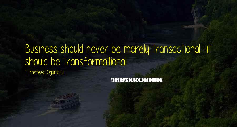 Rasheed Ogunlaru Quotes: Business should never be merely transactional -it should be transformational