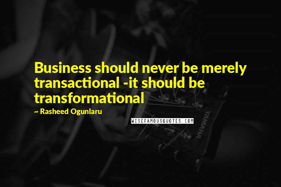 Rasheed Ogunlaru Quotes: Business should never be merely transactional -it should be transformational