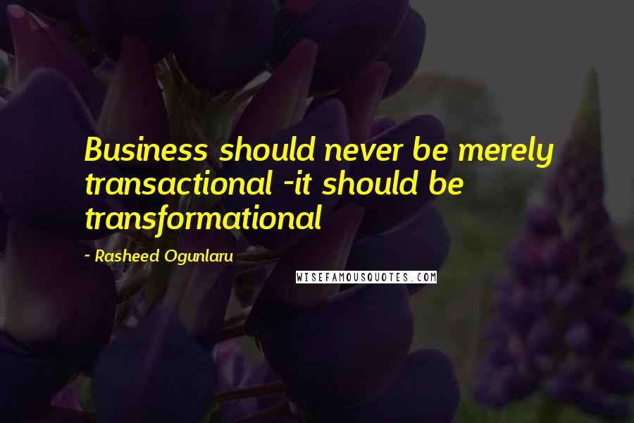 Rasheed Ogunlaru Quotes: Business should never be merely transactional -it should be transformational