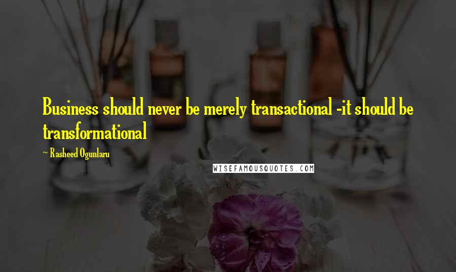 Rasheed Ogunlaru Quotes: Business should never be merely transactional -it should be transformational