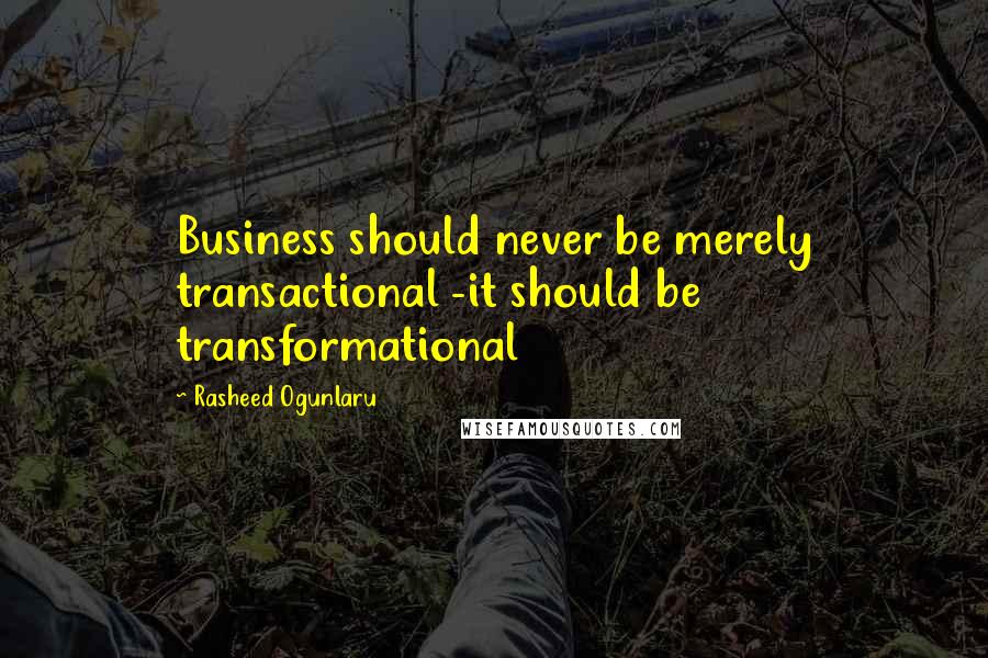 Rasheed Ogunlaru Quotes: Business should never be merely transactional -it should be transformational