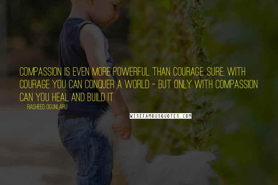 Rasheed Ogunlaru Quotes: Compassion is even more powerful than courage. Sure, with courage you can conquer a world - but only with compassion can you heal and build it.