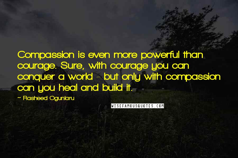 Rasheed Ogunlaru Quotes: Compassion is even more powerful than courage. Sure, with courage you can conquer a world - but only with compassion can you heal and build it.