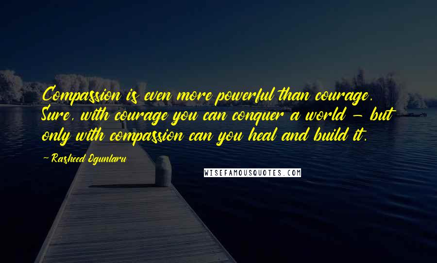 Rasheed Ogunlaru Quotes: Compassion is even more powerful than courage. Sure, with courage you can conquer a world - but only with compassion can you heal and build it.