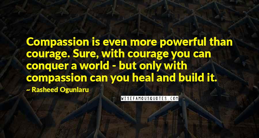 Rasheed Ogunlaru Quotes: Compassion is even more powerful than courage. Sure, with courage you can conquer a world - but only with compassion can you heal and build it.