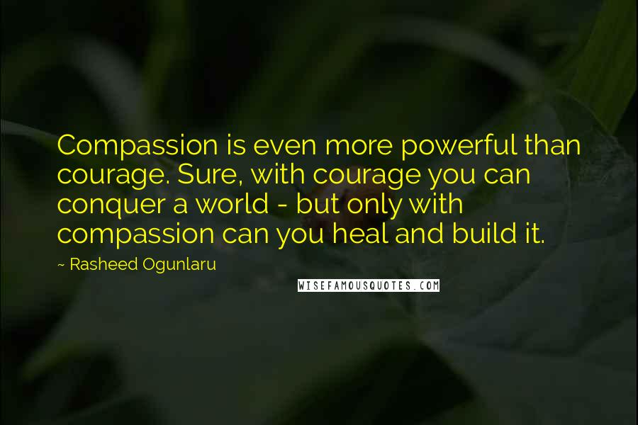 Rasheed Ogunlaru Quotes: Compassion is even more powerful than courage. Sure, with courage you can conquer a world - but only with compassion can you heal and build it.