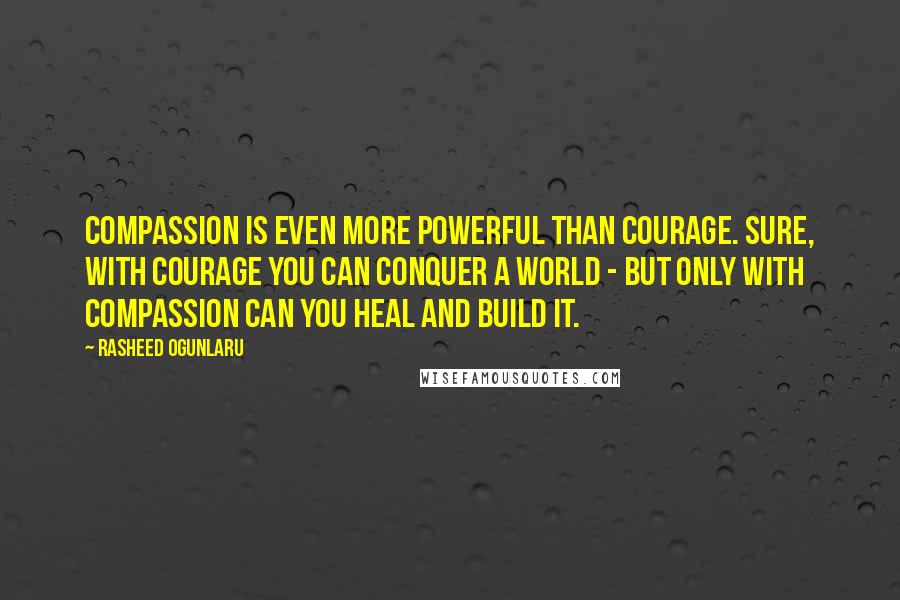 Rasheed Ogunlaru Quotes: Compassion is even more powerful than courage. Sure, with courage you can conquer a world - but only with compassion can you heal and build it.