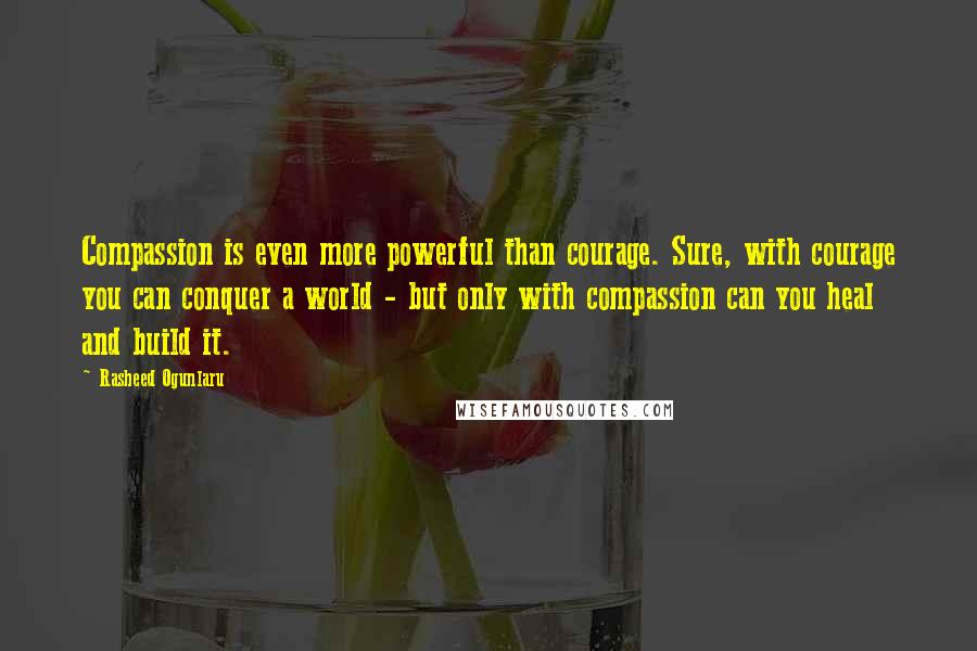 Rasheed Ogunlaru Quotes: Compassion is even more powerful than courage. Sure, with courage you can conquer a world - but only with compassion can you heal and build it.