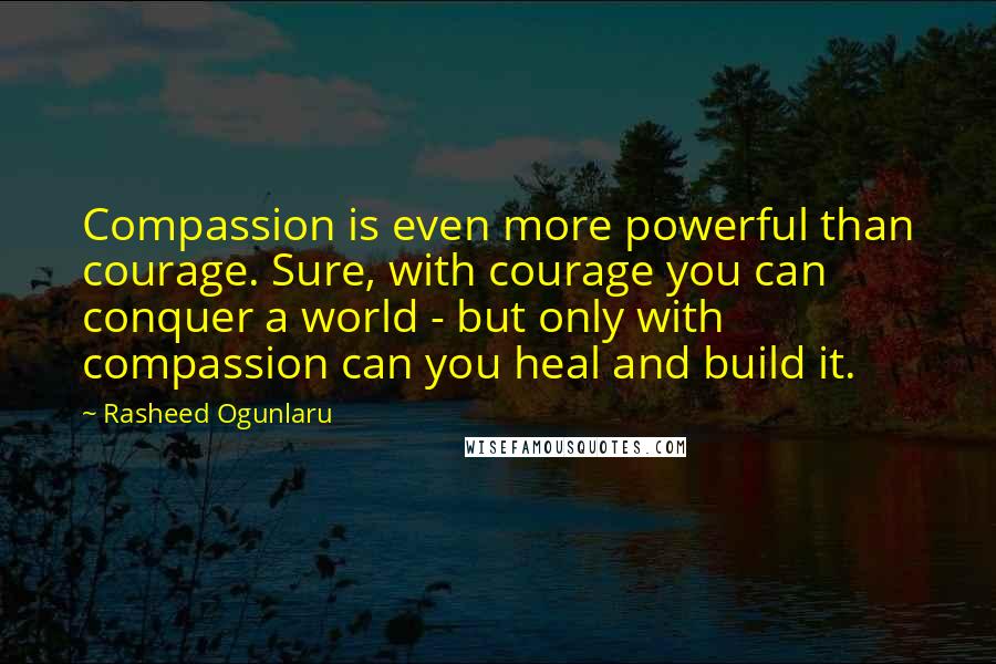 Rasheed Ogunlaru Quotes: Compassion is even more powerful than courage. Sure, with courage you can conquer a world - but only with compassion can you heal and build it.