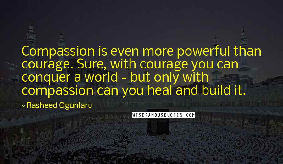 Rasheed Ogunlaru Quotes: Compassion is even more powerful than courage. Sure, with courage you can conquer a world - but only with compassion can you heal and build it.
