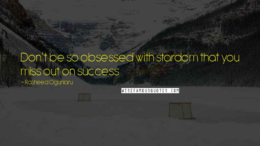 Rasheed Ogunlaru Quotes: Don't be so obsessed with stardom that you miss out on success