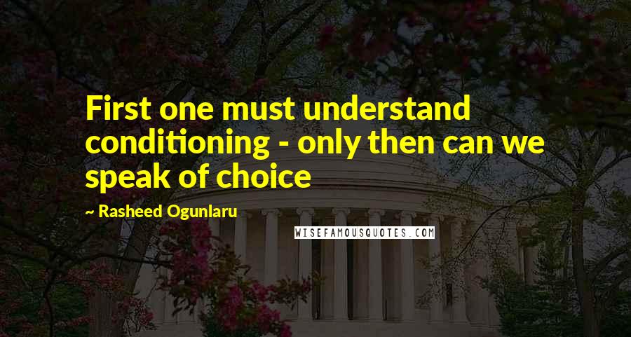 Rasheed Ogunlaru Quotes: First one must understand conditioning - only then can we speak of choice