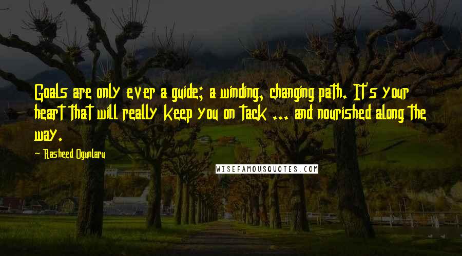 Rasheed Ogunlaru Quotes: Goals are only ever a guide; a winding, changing path. It's your heart that will really keep you on tack ... and nourished along the way.