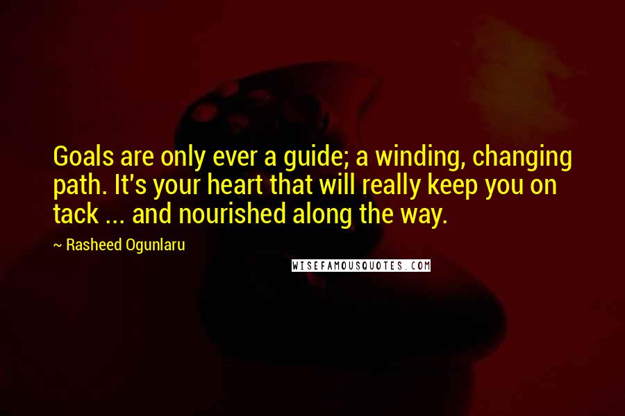Rasheed Ogunlaru Quotes: Goals are only ever a guide; a winding, changing path. It's your heart that will really keep you on tack ... and nourished along the way.