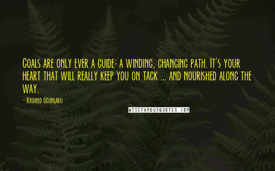 Rasheed Ogunlaru Quotes: Goals are only ever a guide; a winding, changing path. It's your heart that will really keep you on tack ... and nourished along the way.