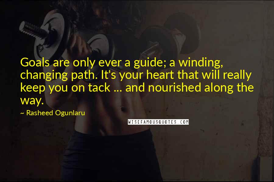 Rasheed Ogunlaru Quotes: Goals are only ever a guide; a winding, changing path. It's your heart that will really keep you on tack ... and nourished along the way.