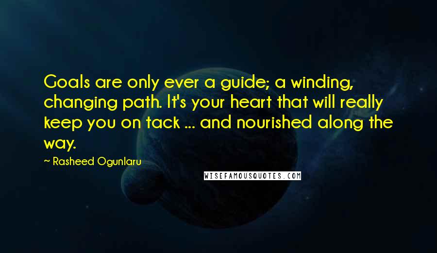 Rasheed Ogunlaru Quotes: Goals are only ever a guide; a winding, changing path. It's your heart that will really keep you on tack ... and nourished along the way.