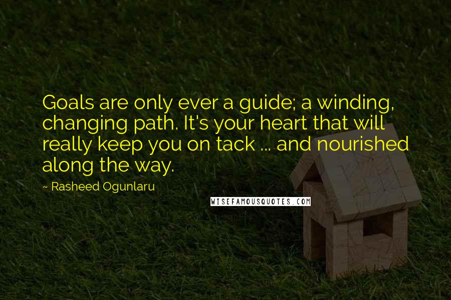 Rasheed Ogunlaru Quotes: Goals are only ever a guide; a winding, changing path. It's your heart that will really keep you on tack ... and nourished along the way.