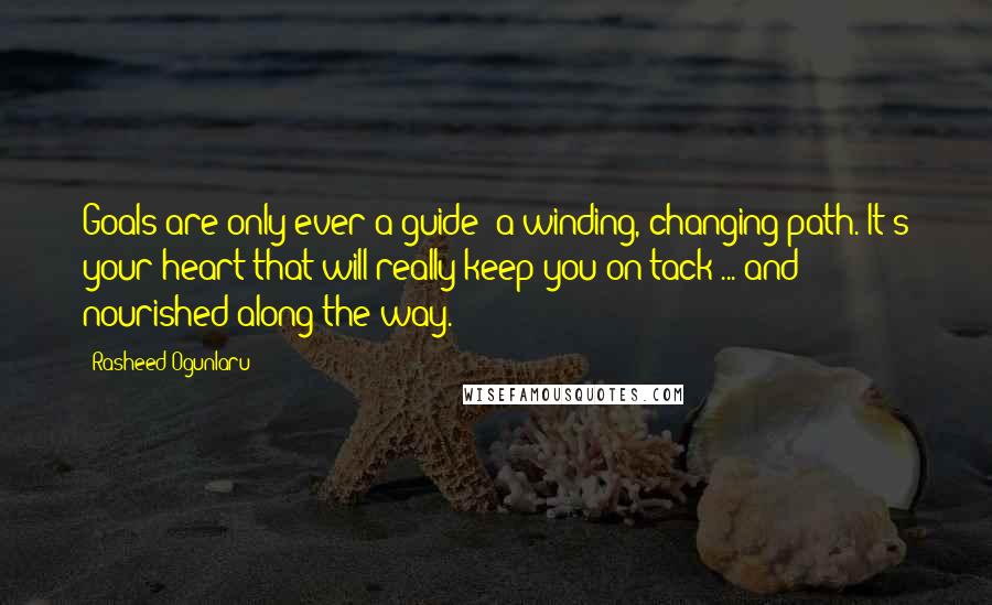 Rasheed Ogunlaru Quotes: Goals are only ever a guide; a winding, changing path. It's your heart that will really keep you on tack ... and nourished along the way.