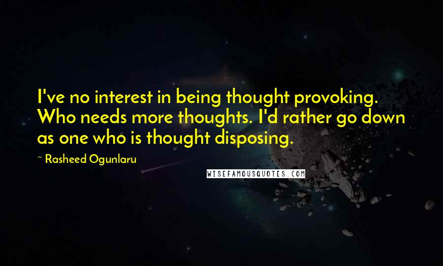Rasheed Ogunlaru Quotes: I've no interest in being thought provoking. Who needs more thoughts. I'd rather go down as one who is thought disposing.