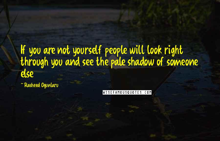 Rasheed Ogunlaru Quotes: If you are not yourself people will look right through you and see the pale shadow of someone else